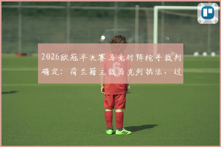 2026欧冠半决赛马竞对阵枪手裁判确定:荷兰籍主裁马克列执法,过往争议与吹罚风格全解析