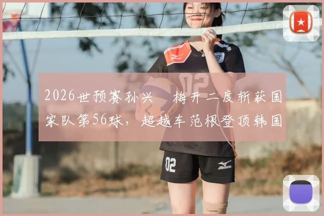 2026世预赛孙兴慜梅开二度斩获国家队第56球，超越车范根登顶韩国历史射手榜：数据对比与里程碑全解析
