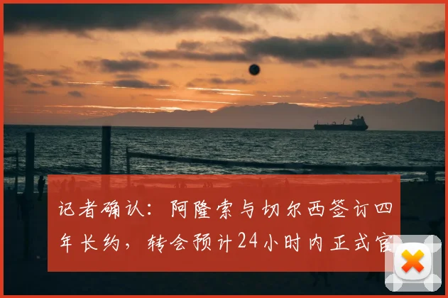 记者确认：阿隆索与切尔西签订四年长约，转会预计24小时内正式官宣，合约至2026年