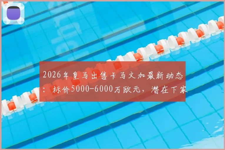 2026年皇马出售卡马文加最新动态:标价5000-6000万欧元,潜在下家分析与转会原因解读