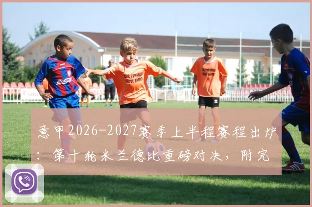 意甲2026-2027赛季上半程赛程出炉：第十轮米兰德比重磅对决，附完整赛程表及焦点战解读