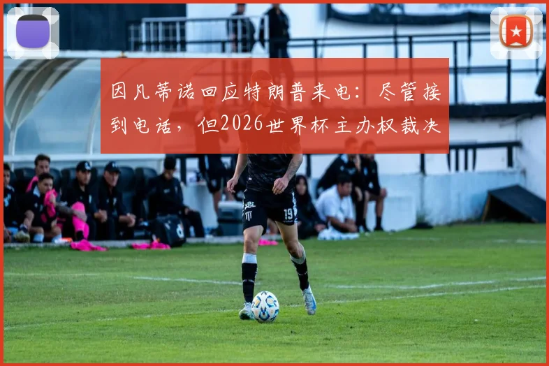 因凡蒂诺回应特朗普来电：尽管接到电话，但2026世界杯主办权裁决权在FIFA