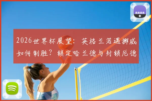 2026世界杯展望：英格兰若遇挪威如何制胜？锁定哈兰德与封锁厄德高传球线路成关键，深度战术拆解与实战策略指南