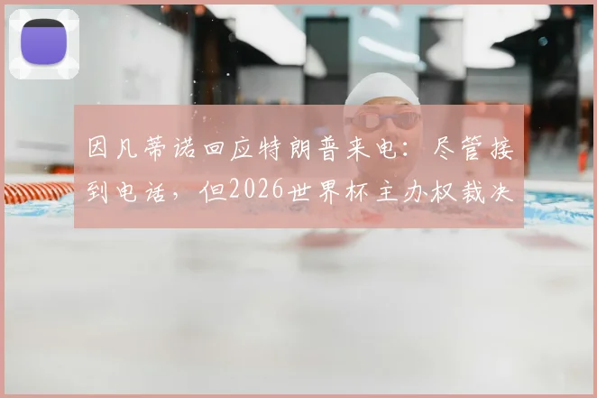 因凡蒂诺回应特朗普来电:尽管接到电话,但2026世界杯主办权裁决权在FIFA