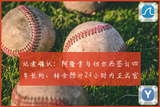 记者确认:阿隆索与切尔西签订四年长约,转会预计24小时内正式官宣,合约至2026年