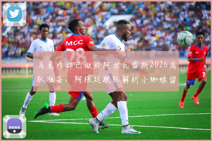 马竞内部已做好阿尔瓦雷斯2026离队准备,阿根廷跟队解析小蜘蛛留队可能性微乎其微