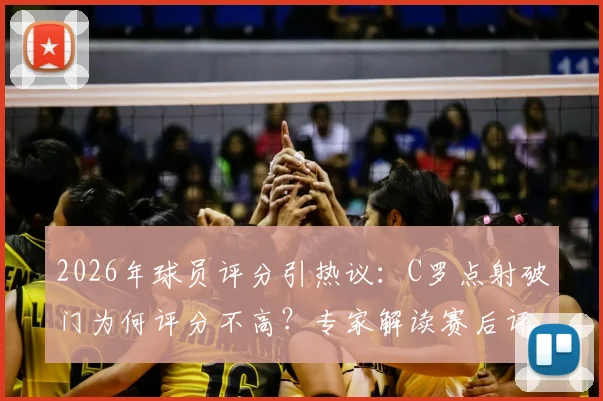2026年球员评分引热议:C罗点射破门为何评分不高?专家解读赛后评分标准与球员真实表现