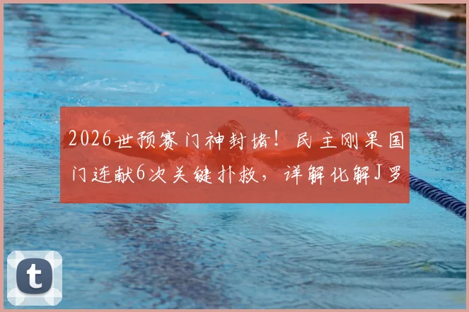 2026世预赛门神封堵！民主刚果国门连献6次关键扑救，详解化解J罗远射与迪亚斯低射全过程