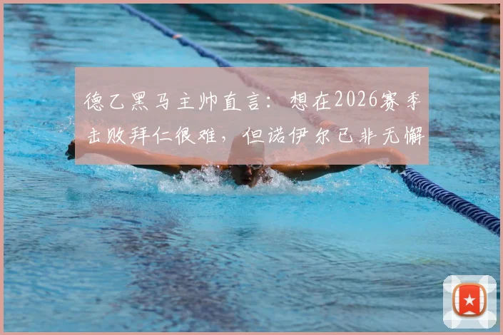德乙黑马主帅直言：想在2026赛季击败拜仁很难，但诺伊尔已非无懈可击