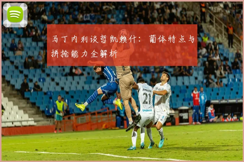马丁内利谈哲凯赖什：葡体特点与拼抢能力全解析
