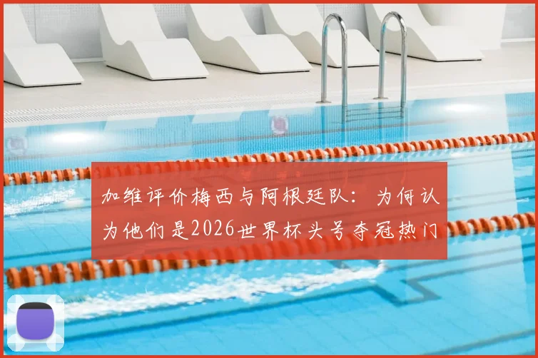加维评价梅西与阿根廷队：为何认为他们是2026世界杯头号夺冠热门球队？