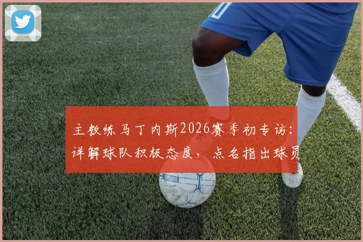 主教练马丁内斯2026赛季初专访:详解球队积极态度,点名指出球员三大提升空间