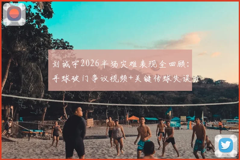 刘诚宇2026半场灾难表现全回顾：手球破门争议视频+关键传球失误分析，年轻球员如何调整心态与状态